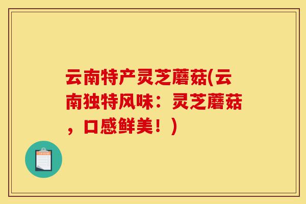 云南特产灵芝蘑菇(云南独特风味:灵芝蘑菇,口感鲜美!)-第1张图片-灵芝之家 云南特产灵芝蘑菇(云南独特风味:灵芝蘑菇,口感鲜美!)-第1张图片-灵芝之家