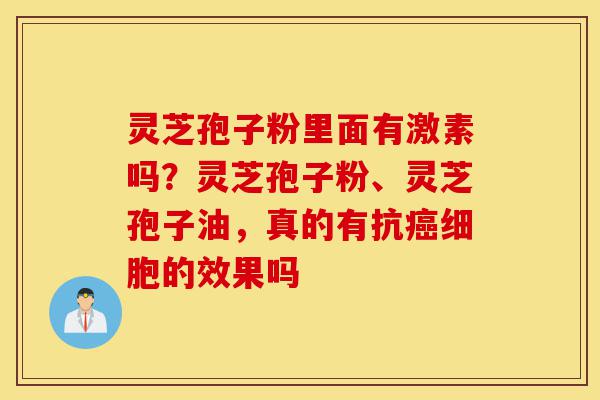 灵芝孢子粉里面有激素吗?灵芝孢子粉、灵芝孢子油,真的有抗癌细胞的效果吗-第1张图片-灵芝之家 灵芝孢子粉里面有激素吗?灵芝孢子粉、灵芝孢子油,真的有抗癌细胞的效果吗-第1张图片-灵芝之家