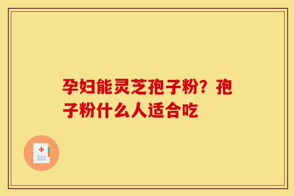 孕妇能灵芝孢子粉?孢子粉什么人适合吃-第1张图片-灵芝之家 孕妇能灵芝孢子粉?孢子粉什么人适合吃-第1张图片-灵芝之家