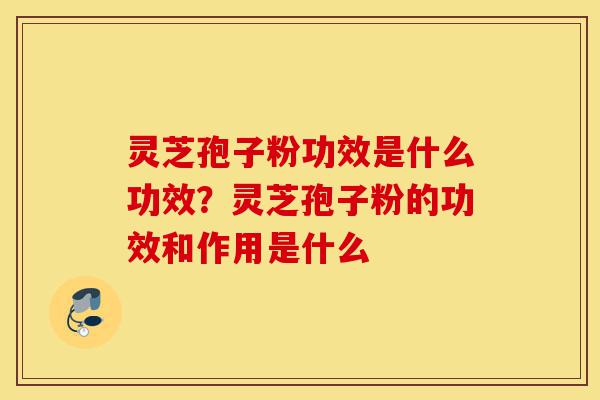 灵芝孢子粉功效是什么功效？灵芝孢子粉的功效和作用是什么-第1张图片-灵芝之家