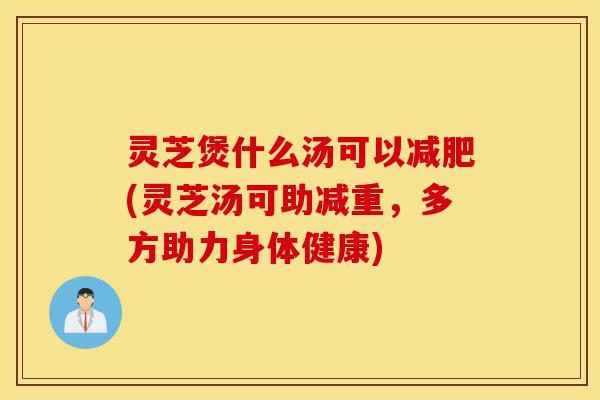 灵芝煲什么汤可以减肥(灵芝汤可助减重,多方助力身体健康)-第1张图片-灵芝之家 灵芝煲什么汤可以减肥(灵芝汤可助减重,多方助力身体健康)-第1张图片-灵芝之家