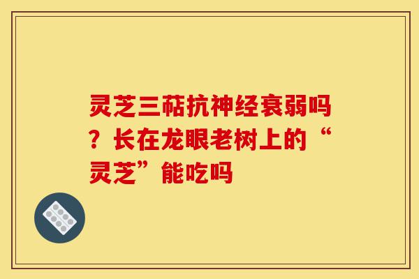 灵芝三萜抗神经衰弱吗?长在龙眼老树上的“灵芝”能吃吗-第1张图片-灵芝之家 灵芝三萜抗神经衰弱吗?长在龙眼老树上的“灵芝”能吃吗-第1张图片-灵芝之家