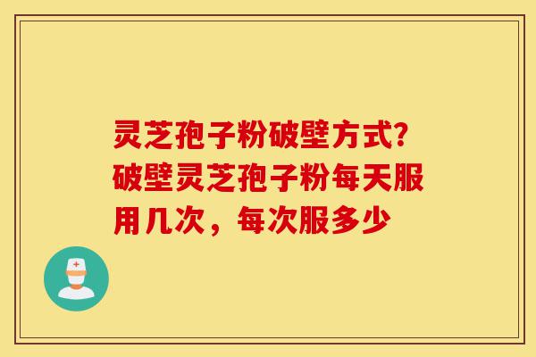 灵芝孢子粉破壁方式?破壁灵芝孢子粉每天服用几次,每次服多少-第1张图片-灵芝之家 灵芝孢子粉破壁方式?破壁灵芝孢子粉每天服用几次,每次服多少-第1张图片-灵芝之家