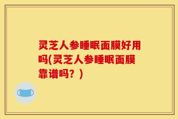 灵芝人参睡眠面膜好用吗(灵芝人参睡眠面膜靠谱吗?)-第1张图片-灵芝之家 灵芝人参睡眠面膜好用吗(灵芝人参睡眠面膜靠谱吗?)-第1张图片-灵芝之家