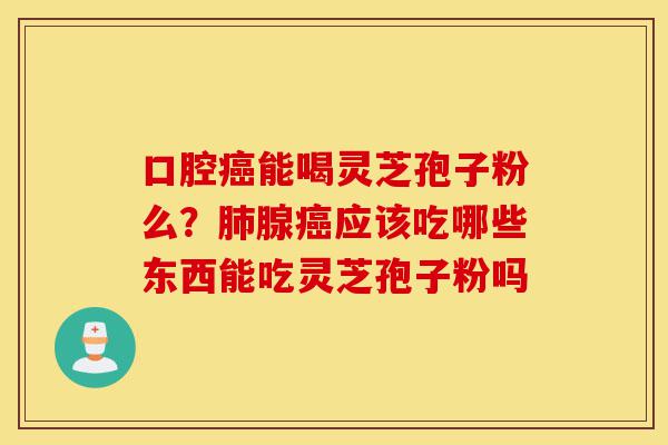 口腔癌能喝灵芝孢子粉么?肺腺癌应该吃哪些东西能吃灵芝孢子粉吗-第1张图片-灵芝之家 口腔癌能喝灵芝孢子粉么?肺腺癌应该吃哪些东西能吃灵芝孢子粉吗-第1张图片-灵芝之家