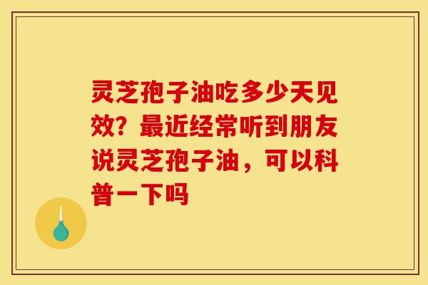 灵芝孢子油吃多少天见效?最近经常听到朋友说灵芝孢子油,可以科普一下吗-第1张图片-灵芝之家 灵芝孢子油吃多少天见效?最近经常听到朋友说灵芝孢子油,可以科普一下吗-第1张图片-灵芝之家