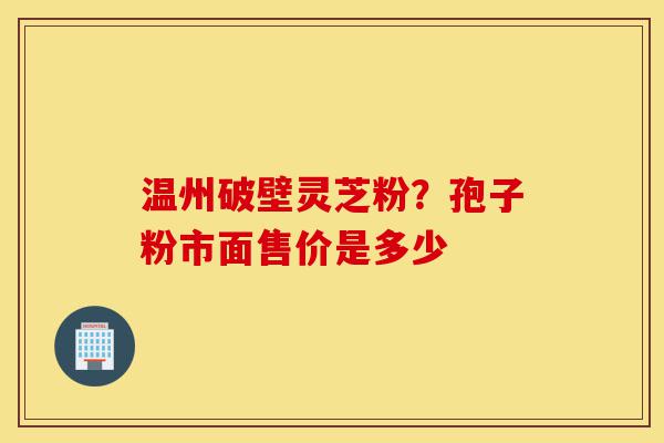 温州破壁灵芝粉?孢子粉市面售价是多少-第1张图片-灵芝之家 温州破壁灵芝粉?孢子粉市面售价是多少-第1张图片-灵芝之家