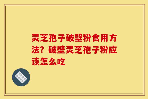 灵芝孢子破壁粉食用方法?破壁灵芝孢子粉应该怎么吃-第1张图片-灵芝之家 灵芝孢子破壁粉食用方法?破壁灵芝孢子粉应该怎么吃-第1张图片-灵芝之家