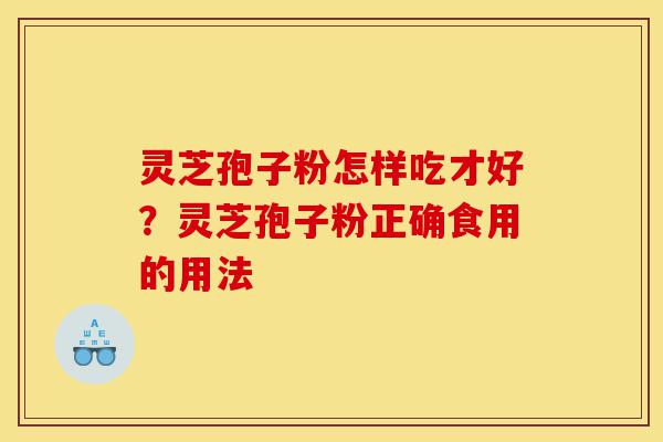 灵芝孢子粉怎样吃才好？灵芝孢子粉正确食用的用法-第1张图片-灵芝之家