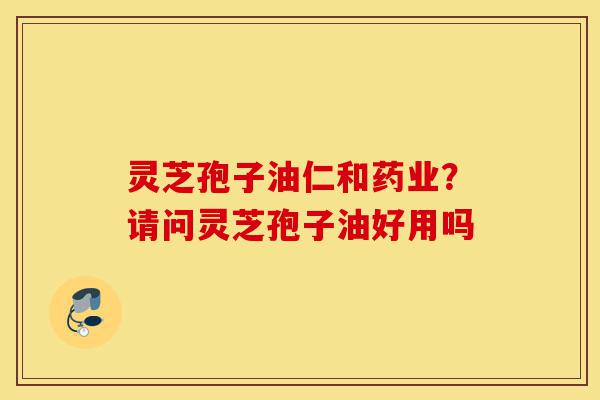 灵芝孢子油仁和药业?请问灵芝孢子油好用吗-第1张图片-灵芝之家 灵芝孢子油仁和药业?请问灵芝孢子油好用吗-第1张图片-灵芝之家