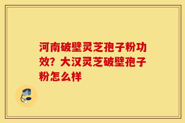 河南破壁灵芝孢子粉功效?大汉灵芝破壁孢子粉怎么样-第1张图片-灵芝之家 河南破壁灵芝孢子粉功效?大汉灵芝破壁孢子粉怎么样-第1张图片-灵芝之家