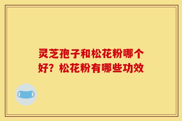 灵芝孢子和松花粉哪个好？松花粉有哪些功效-第1张图片-灵芝之家