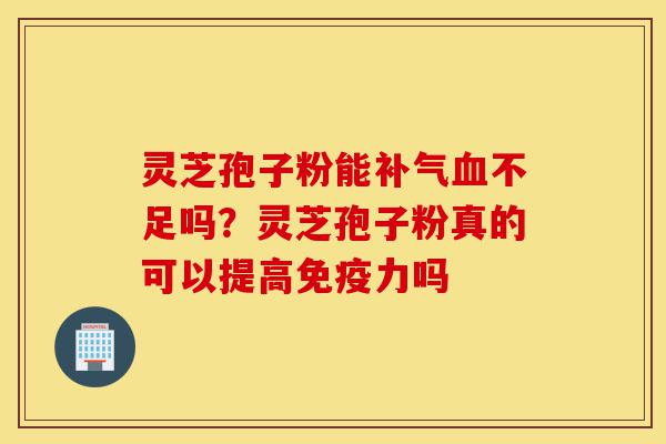 灵芝孢子粉能补气血不足吗?灵芝孢子粉真的可以提高免疫力吗-第1张图片-灵芝之家 灵芝孢子粉能补气血不足吗?灵芝孢子粉真的可以提高免疫力吗-第1张图片-灵芝之家
