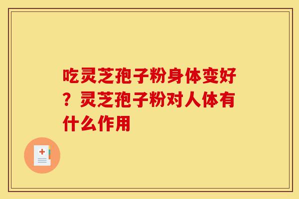 吃灵芝孢子粉身体变好?灵芝孢子粉对人体有什么作用-第1张图片-灵芝之家 吃灵芝孢子粉身体变好?灵芝孢子粉对人体有什么作用-第1张图片-灵芝之家