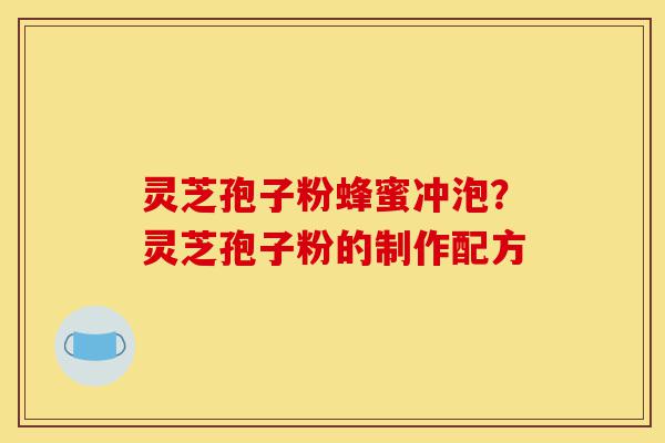 灵芝孢子粉蜂蜜冲泡?灵芝孢子粉的制作配方-第1张图片-灵芝之家 灵芝孢子粉蜂蜜冲泡?灵芝孢子粉的制作配方-第1张图片-灵芝之家