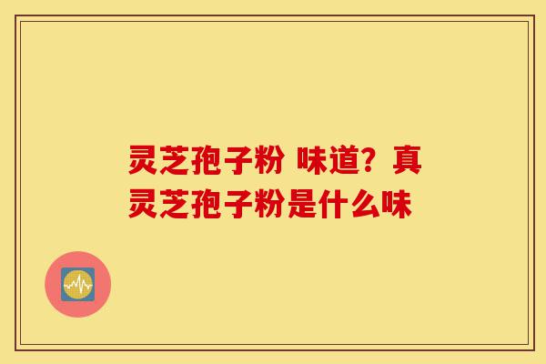 灵芝孢子粉 味道？真灵芝孢子粉是什么味-第1张图片-灵芝之家