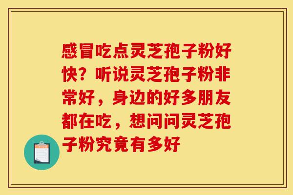 感冒吃点灵芝孢子粉好快？听说灵芝孢子粉非常好，身边的好多朋友都在吃，想问问灵芝孢子粉究竟有多好-第1张图片-灵芝之家