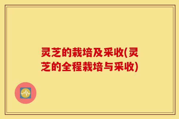 灵芝的栽培及采收(灵芝的全程栽培与采收)-第1张图片-灵芝之家 灵芝的栽培及采收(灵芝的全程栽培与采收)-第1张图片-灵芝之家