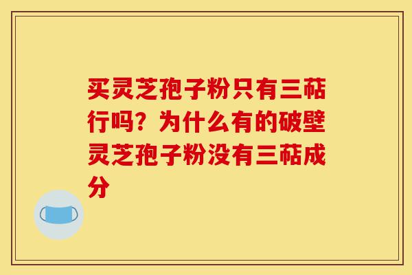 买灵芝孢子粉只有三萜行吗?为什么有的破壁灵芝孢子粉没有三萜成分-第1张图片-灵芝之家 买灵芝孢子粉只有三萜行吗?为什么有的破壁灵芝孢子粉没有三萜成分-第1张图片-灵芝之家