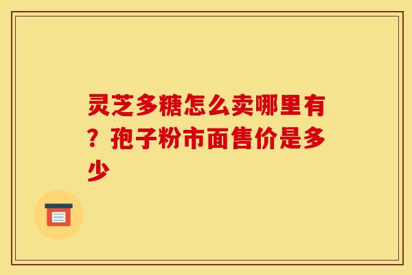 灵芝多糖怎么卖哪里有?孢子粉市面售价是多少-第1张图片-灵芝之家 灵芝多糖怎么卖哪里有?孢子粉市面售价是多少-第1张图片-灵芝之家