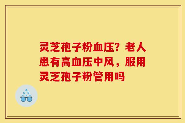灵芝孢子粉血压?老人患有高血压中风,服用灵芝孢子粉管用吗-第1张图片-灵芝之家 灵芝孢子粉血压?老人患有高血压中风,服用灵芝孢子粉管用吗-第1张图片-灵芝之家