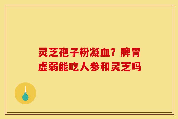 灵芝孢子粉凝血?脾胃虚弱能吃人参和灵芝吗-第1张图片-灵芝之家 灵芝孢子粉凝血?脾胃虚弱能吃人参和灵芝吗-第1张图片-灵芝之家