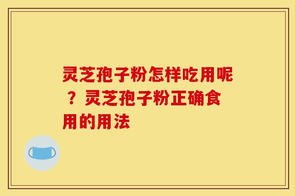 灵芝孢子粉怎样吃用呢 ?灵芝孢子粉正确食用的用法-第1张图片-灵芝之家 灵芝孢子粉怎样吃用呢 ?灵芝孢子粉正确食用的用法-第1张图片-灵芝之家
