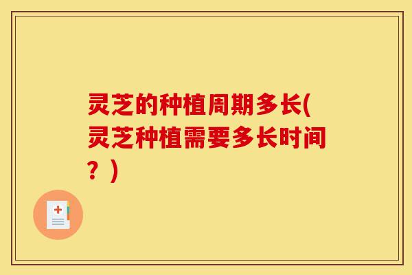 灵芝的种植周期多长(灵芝种植需要多长时间?)-第1张图片-灵芝之家 灵芝的种植周期多长(灵芝种植需要多长时间?)-第1张图片-灵芝之家