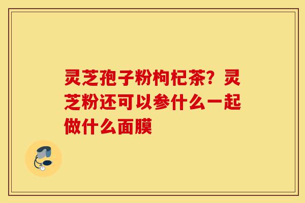 灵芝孢子粉枸杞茶?灵芝粉还可以参什么一起做什么面膜-第1张图片-灵芝之家 灵芝孢子粉枸杞茶?灵芝粉还可以参什么一起做什么面膜-第1张图片-灵芝之家