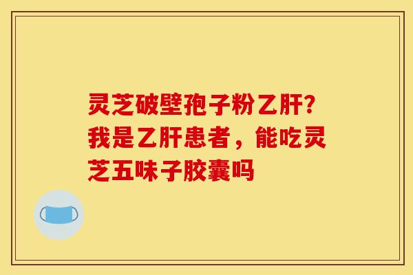 灵芝破壁孢子粉乙肝？我是乙肝患者，能吃灵芝五味子胶囊吗-第1张图片-灵芝之家