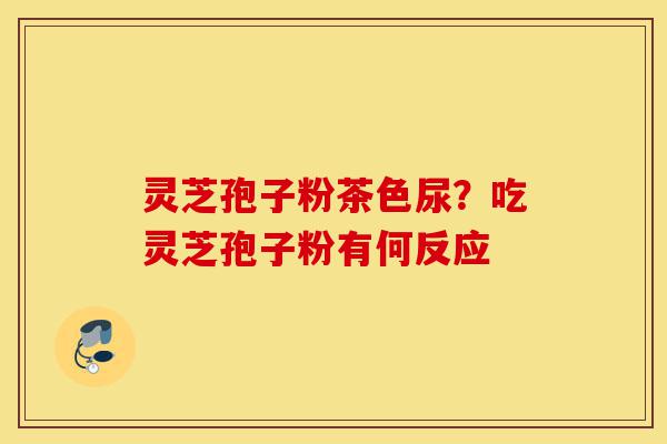 灵芝孢子粉茶色尿?吃灵芝孢子粉有何反应-第1张图片-灵芝之家 灵芝孢子粉茶色尿?吃灵芝孢子粉有何反应-第1张图片-灵芝之家