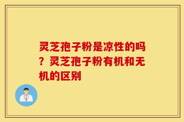 灵芝孢子粉是凉性的吗?灵芝孢子粉有机和无机的区别-第1张图片-灵芝之家 灵芝孢子粉是凉性的吗?灵芝孢子粉有机和无机的区别-第1张图片-灵芝之家