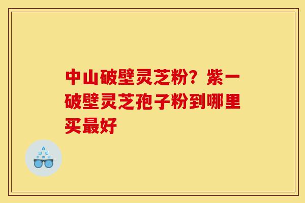 中山破壁灵芝粉?紫一破壁灵芝孢子粉到哪里买最好-第1张图片-灵芝之家 中山破壁灵芝粉?紫一破壁灵芝孢子粉到哪里买最好-第1张图片-灵芝之家