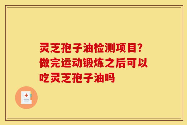 灵芝孢子油检测项目?做完运动锻炼之后可以吃灵芝孢子油吗-第1张图片-灵芝之家 灵芝孢子油检测项目?做完运动锻炼之后可以吃灵芝孢子油吗-第1张图片-灵芝之家