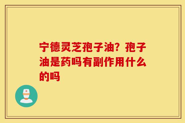 宁德灵芝孢子油?孢子油是药吗有副作用什么的吗-第1张图片-灵芝之家 宁德灵芝孢子油?孢子油是药吗有副作用什么的吗-第1张图片-灵芝之家