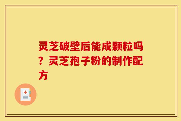 灵芝破壁后能成颗粒吗?灵芝孢子粉的制作配方-第1张图片-灵芝之家 灵芝破壁后能成颗粒吗?灵芝孢子粉的制作配方-第1张图片-灵芝之家
