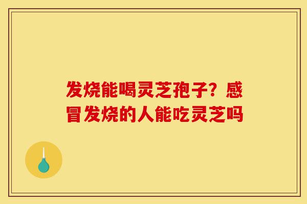 发烧能喝灵芝孢子?感冒发烧的人能吃灵芝吗-第1张图片-灵芝之家 发烧能喝灵芝孢子?感冒发烧的人能吃灵芝吗-第1张图片-灵芝之家
