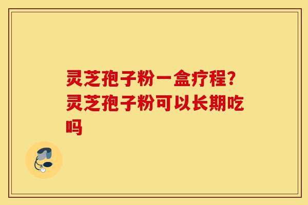灵芝孢子粉一盒疗程?灵芝孢子粉可以长期吃吗-第1张图片-灵芝之家 灵芝孢子粉一盒疗程?灵芝孢子粉可以长期吃吗-第1张图片-灵芝之家