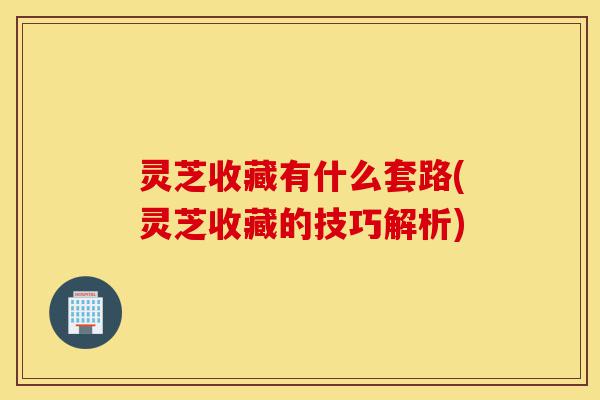 灵芝收藏有什么套路(灵芝收藏的技巧解析)-第1张图片-灵芝之家 灵芝收藏有什么套路(灵芝收藏的技巧解析)-第1张图片-灵芝之家