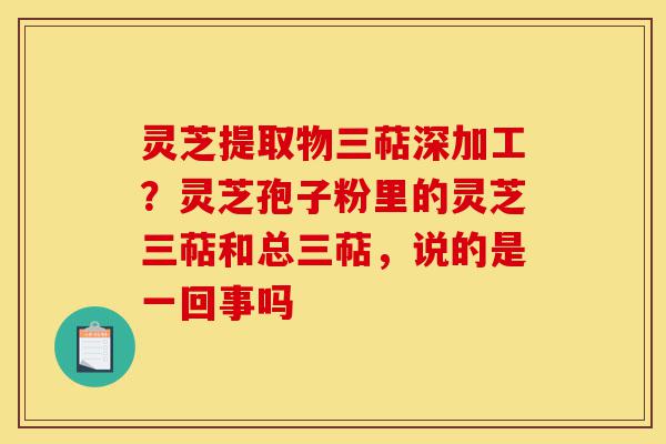 灵芝提取物三萜深加工?灵芝孢子粉里的灵芝三萜和总三萜,说的是一回事吗-第1张图片-灵芝之家 灵芝提取物三萜深加工?灵芝孢子粉里的灵芝三萜和总三萜,说的是一回事吗-第1张图片-灵芝之家