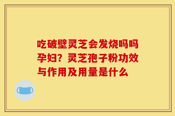 吃破壁灵芝会发烧吗吗孕妇?灵芝孢子粉功效与作用及用量是什么-第1张图片-灵芝之家 吃破壁灵芝会发烧吗吗孕妇?灵芝孢子粉功效与作用及用量是什么-第1张图片-灵芝之家