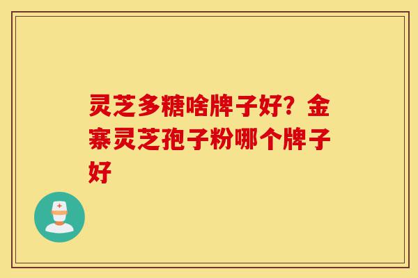 灵芝多糖啥牌子好?金寨灵芝孢子粉哪个牌子好-第1张图片-灵芝之家 灵芝多糖啥牌子好?金寨灵芝孢子粉哪个牌子好-第1张图片-灵芝之家