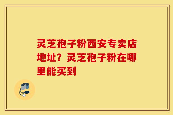 灵芝孢子粉西安专卖店地址?灵芝孢子粉在哪里能买到-第1张图片-灵芝之家 灵芝孢子粉西安专卖店地址?灵芝孢子粉在哪里能买到-第1张图片-灵芝之家