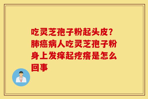 吃灵芝孢子粉起头皮?肺癌病人吃灵芝孢子粉身上发痒起疙瘩是怎么回事-第1张图片-灵芝之家 吃灵芝孢子粉起头皮?肺癌病人吃灵芝孢子粉身上发痒起疙瘩是怎么回事-第1张图片-灵芝之家