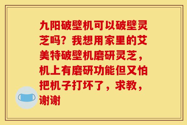 九阳破壁机可以破壁灵芝吗?我想用家里的艾美特破壁机磨研灵芝,机上有磨研功能但又怕把机子打坏了,求教,谢谢-第1张图片-灵芝之家 九阳破壁机可以破壁灵芝吗?我想用家里的艾美特破壁机磨研灵芝,机上有磨研功能但又怕把机子打坏了,求教,谢谢-第1张图片-灵芝之家