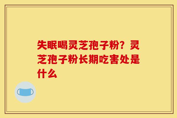 失眠喝灵芝孢子粉?灵芝孢子粉长期吃害处是什么-第1张图片-灵芝之家 失眠喝灵芝孢子粉?灵芝孢子粉长期吃害处是什么-第1张图片-灵芝之家