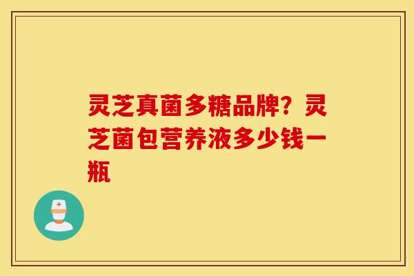 灵芝真菌多糖品牌?灵芝菌包营养液多少钱一瓶-第1张图片-灵芝之家 灵芝真菌多糖品牌?灵芝菌包营养液多少钱一瓶-第1张图片-灵芝之家