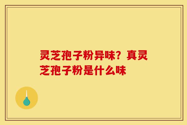 灵芝孢子粉异味?真灵芝孢子粉是什么味-第1张图片-灵芝之家 灵芝孢子粉异味?真灵芝孢子粉是什么味-第1张图片-灵芝之家