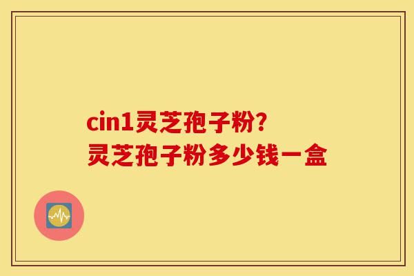 cin1灵芝孢子粉?灵芝孢子粉多少钱一盒-第1张图片-灵芝之家 cin1灵芝孢子粉?灵芝孢子粉多少钱一盒-第1张图片-灵芝之家