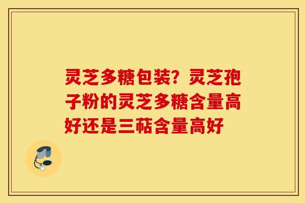 灵芝多糖包装?灵芝孢子粉的灵芝多糖含量高好还是三萜含量高好-第1张图片-灵芝之家 灵芝多糖包装?灵芝孢子粉的灵芝多糖含量高好还是三萜含量高好-第1张图片-灵芝之家